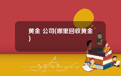 黄金 公司(哪里回收黄金)