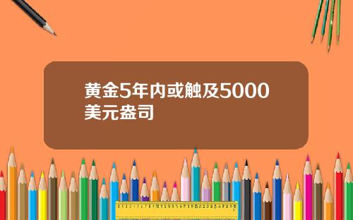黄金5年内或触及5000美元盎司