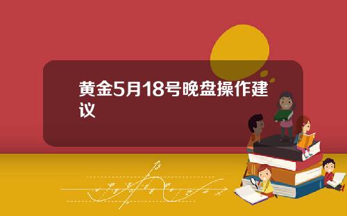 黄金5月18号晚盘操作建议