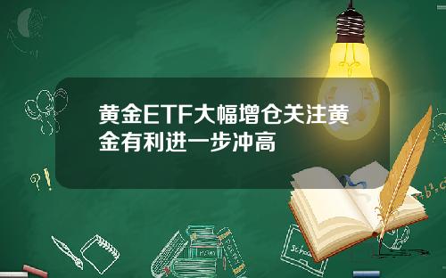 黄金ETF大幅增仓关注黄金有利进一步冲高