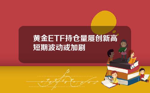 黄金ETF持仓量屡创新高短期波动或加剧