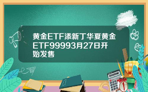 黄金ETF添新丁华夏黄金ETF99993月27日开始发售