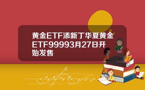 黄金ETF添新丁华夏黄金ETF99993月27日开始发售