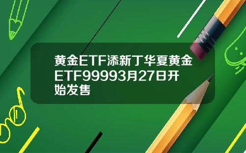黄金ETF添新丁华夏黄金ETF99993月27日开始发售