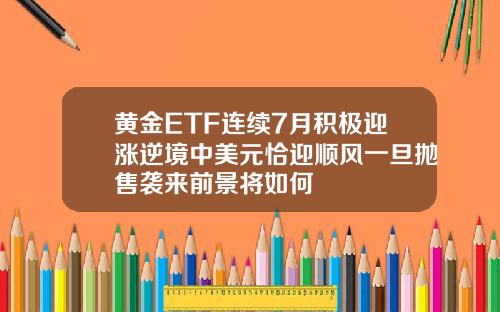 黄金ETF连续7月积极迎涨逆境中美元恰迎顺风一旦抛售袭来前景将如何