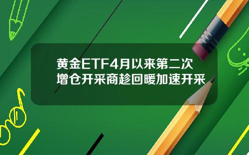 黄金ETF4月以来第二次增仓开采商趁回暖加速开采
