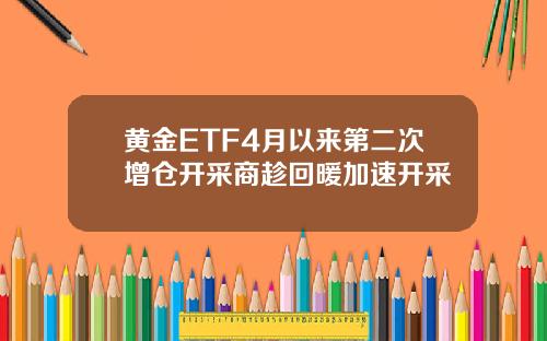 黄金ETF4月以来第二次增仓开采商趁回暖加速开采