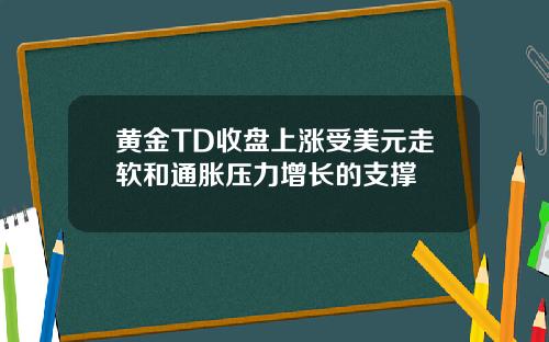 黄金TD收盘上涨受美元走软和通胀压力增长的支撑