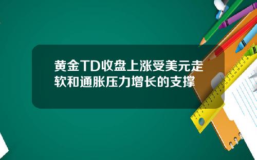 黄金TD收盘上涨受美元走软和通胀压力增长的支撑