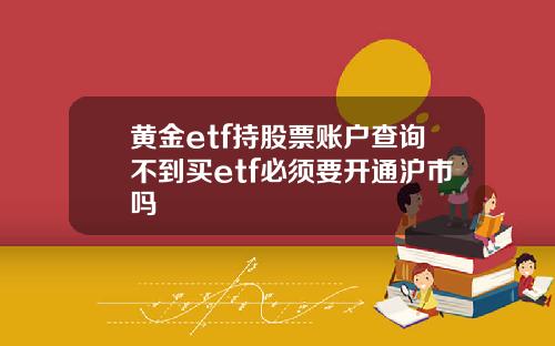 黄金etf持股票账户查询不到买etf必须要开通沪市吗