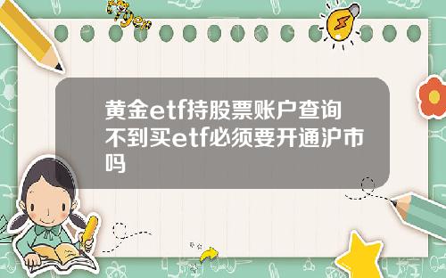 黄金etf持股票账户查询不到买etf必须要开通沪市吗