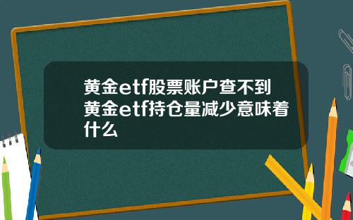 黄金etf股票账户查不到黄金etf持仓量减少意味着什么