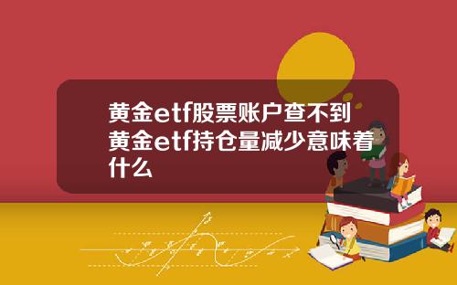 黄金etf股票账户查不到黄金etf持仓量减少意味着什么