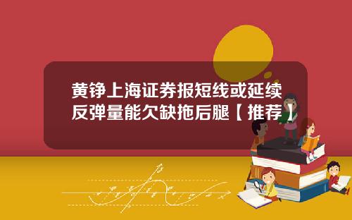 黄铮上海证券报短线或延续反弹量能欠缺拖后腿【推荐】