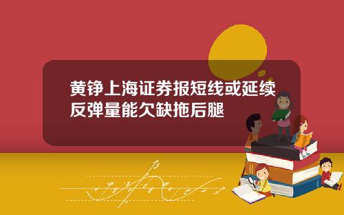 黄铮上海证券报短线或延续反弹量能欠缺拖后腿