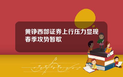 黄铮西部证券上行压力显现春季攻势暂歇