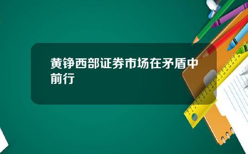黄铮西部证券市场在矛盾中前行