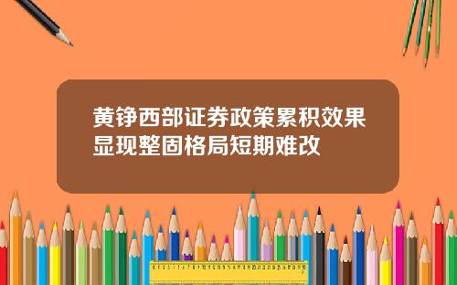 黄铮西部证券政策累积效果显现整固格局短期难改