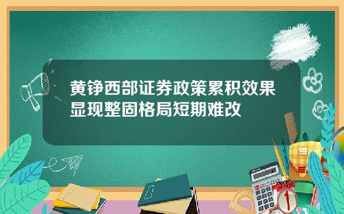 黄铮西部证券政策累积效果显现整固格局短期难改