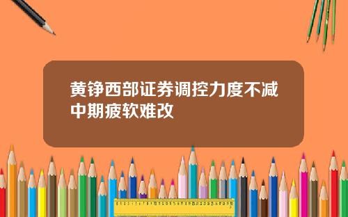 黄铮西部证券调控力度不减中期疲软难改