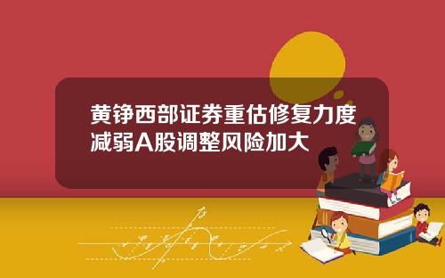 黄铮西部证券重估修复力度减弱A股调整风险加大