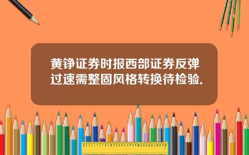 黄铮证券时报西部证券反弹过速需整固风格转换待检验.