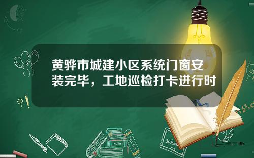 黄骅市城建小区系统门窗安装完毕，工地巡检打卡进行时