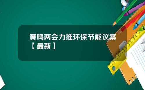 黄鸣两会力推环保节能议案【最新】