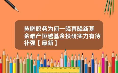 黄鹏职务为何一降再降新基金难产恒越基金投研实力有待补强【最新】