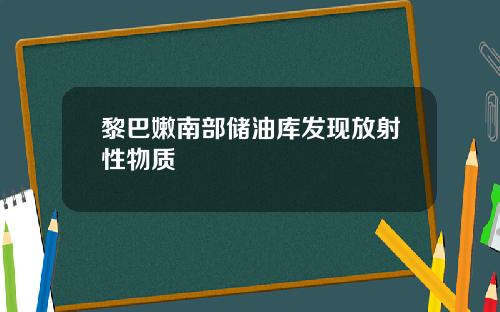 黎巴嫩南部储油库发现放射性物质