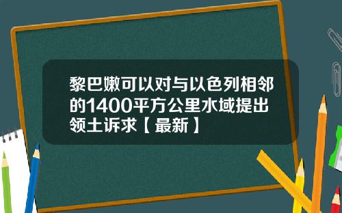黎巴嫩可以对与以色列相邻的1400平方公里水域提出领土诉求【最新】