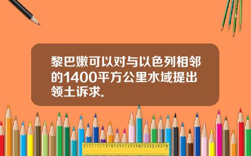 黎巴嫩可以对与以色列相邻的1400平方公里水域提出领土诉求.