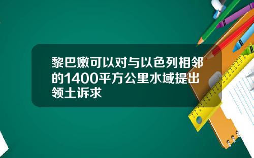 黎巴嫩可以对与以色列相邻的1400平方公里水域提出领土诉求