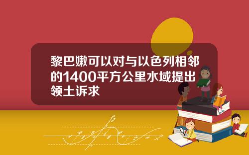 黎巴嫩可以对与以色列相邻的1400平方公里水域提出领土诉求