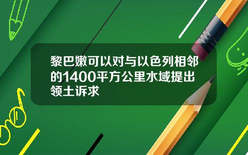 黎巴嫩可以对与以色列相邻的1400平方公里水域提出领土诉求