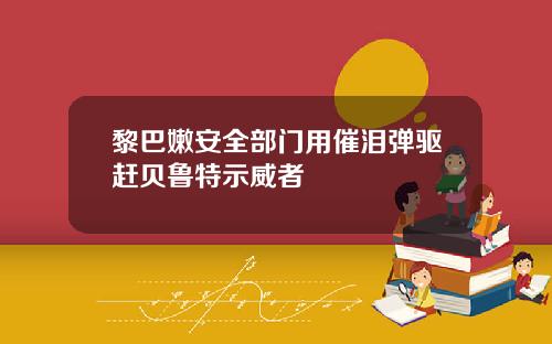 黎巴嫩安全部门用催泪弹驱赶贝鲁特示威者