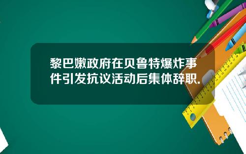 黎巴嫩政府在贝鲁特爆炸事件引发抗议活动后集体辞职.