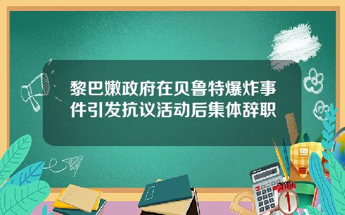 黎巴嫩政府在贝鲁特爆炸事件引发抗议活动后集体辞职