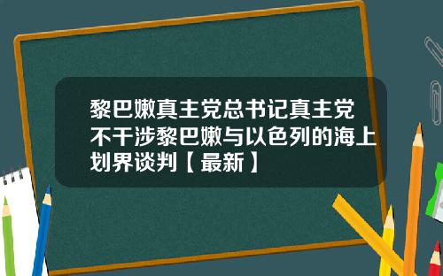 黎巴嫩真主党总书记真主党不干涉黎巴嫩与以色列的海上划界谈判【最新】