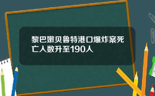 黎巴嫩贝鲁特港口爆炸案死亡人数升至190人