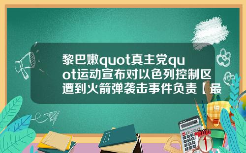 黎巴嫩quot真主党quot运动宣布对以色列控制区遭到火箭弹袭击事件负责【最新】