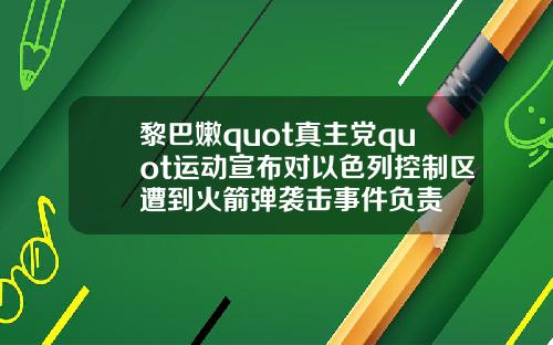 黎巴嫩quot真主党quot运动宣布对以色列控制区遭到火箭弹袭击事件负责