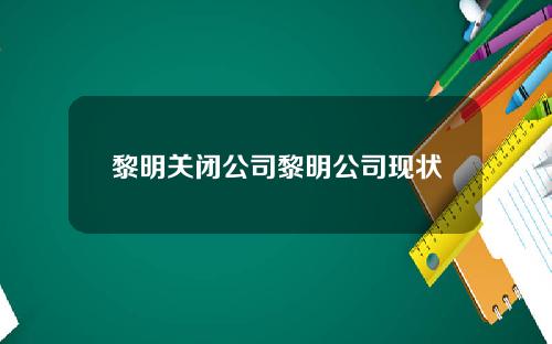 黎明关闭公司黎明公司现状