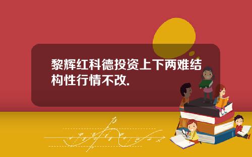 黎辉红科德投资上下两难结构性行情不改.