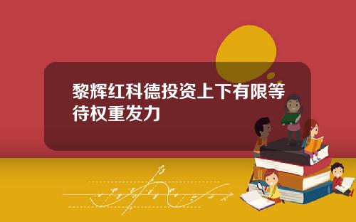 黎辉红科德投资上下有限等待权重发力