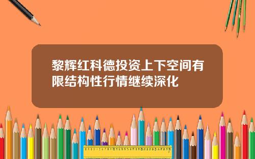 黎辉红科德投资上下空间有限结构性行情继续深化