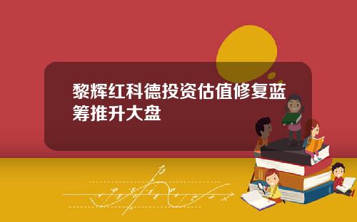 黎辉红科德投资估值修复蓝筹推升大盘