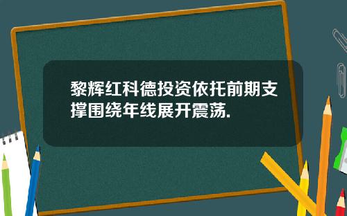 黎辉红科德投资依托前期支撑围绕年线展开震荡.