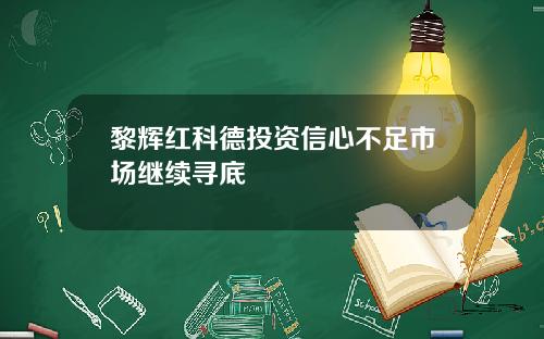 黎辉红科德投资信心不足市场继续寻底