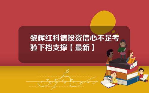 黎辉红科德投资信心不足考验下档支撑【最新】